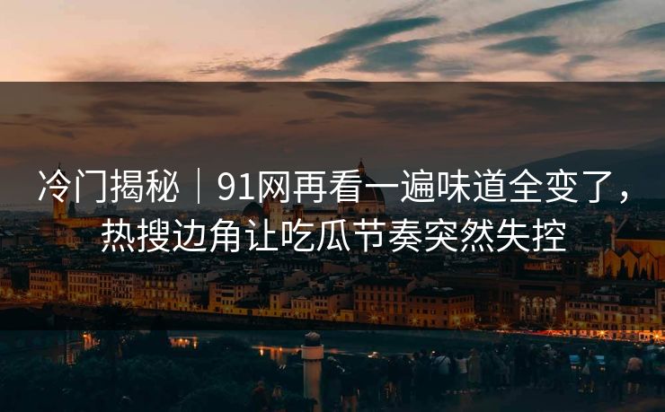 冷门揭秘｜91网再看一遍味道全变了，热搜边角让吃瓜节奏突然失控