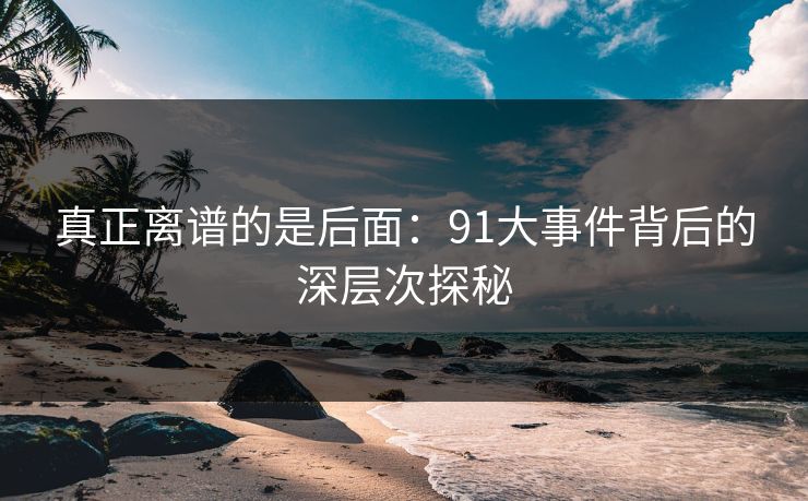 真正离谱的是后面：91大事件背后的深层次探秘