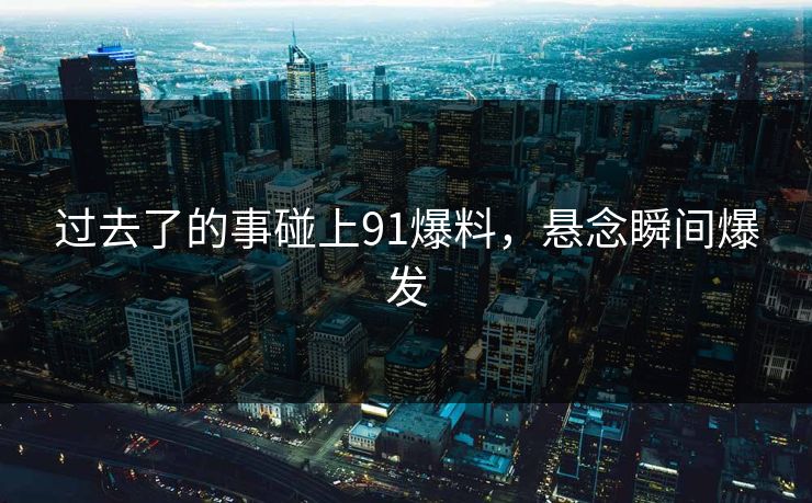 过去了的事碰上91爆料,悬念瞬间爆发 过去了的事碰上91爆料,悬念瞬间爆发