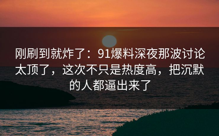 刚刷到就炸了:91爆料深夜那波讨论太顶了,这次不只是热度高,把沉默的人都逼出来了 刚刷到就炸了:91爆料深夜那波讨论太顶了,这次不只是热度高,把沉默的人都逼出来了