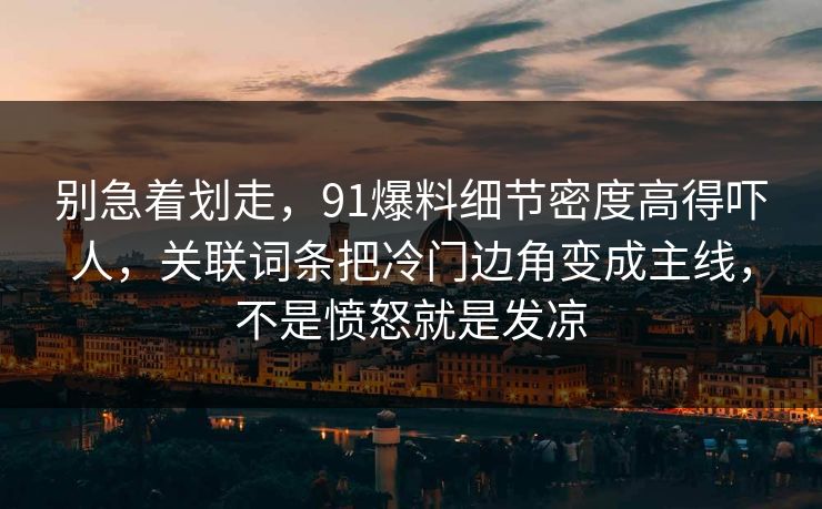 别急着划走，91爆料细节密度高得吓人，关联词条把冷门边角变成主线，不是愤怒就是发凉