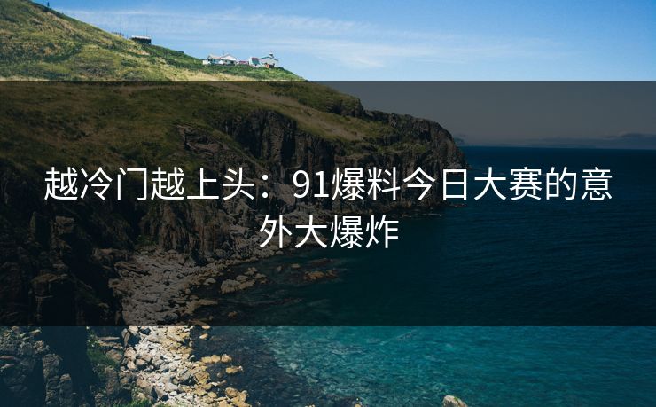 越冷门越上头:91爆料今日大赛的意外大爆炸 越冷门越上头:91爆料今日大赛的意外大爆炸
