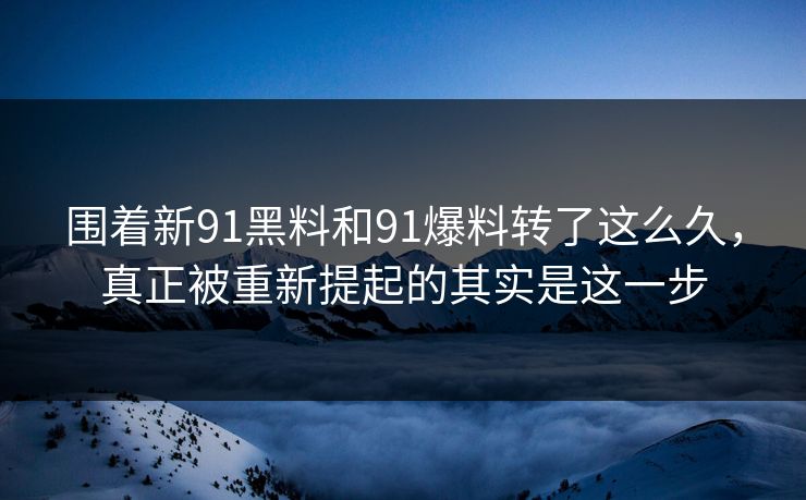 围着新91黑料和91爆料转了这么久，真正被重新提起的其实是这一步