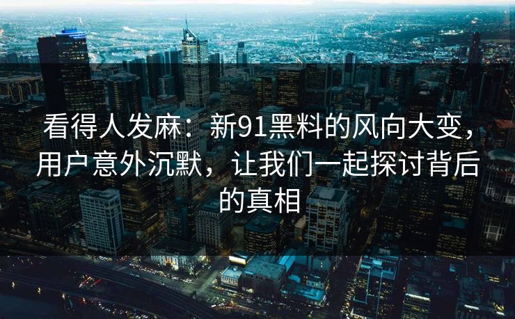 看得人发麻：新91黑料的风向大变，用户意外沉默，让我们一起探讨背后的真相