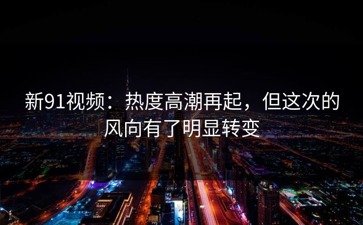 新91视频：热度高潮再起，但这次的风向有了明显转变