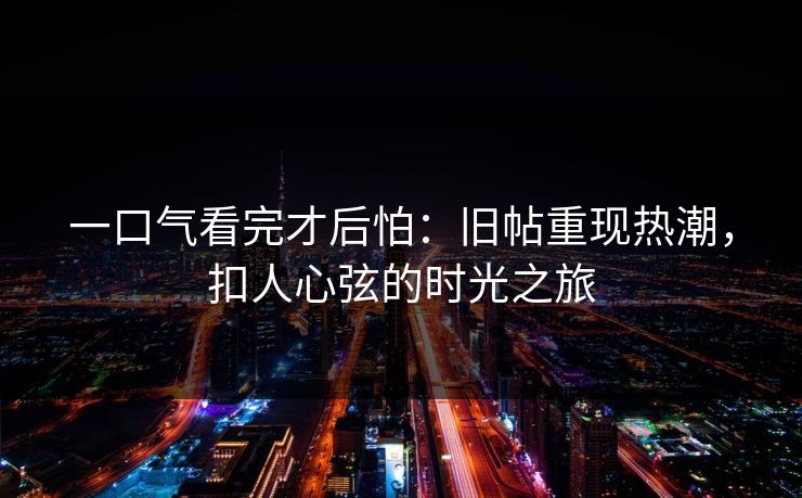 一口气看完才后怕：旧帖重现热潮，扣人心弦的时光之旅