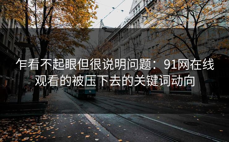 乍看不起眼但很说明问题：91网在线观看的被压下去的关键词动向
