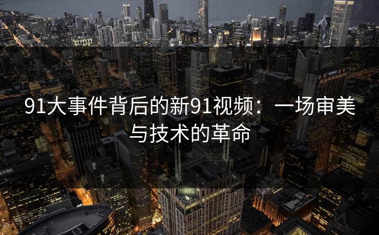 91大事件背后的新91视频：一场审美与技术的革命