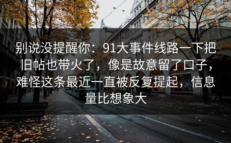 别说没提醒你：91大事件线路一下把旧帖也带火了，像是故意留了口子，难怪这条最近一直被反复提起，信息量比想象大