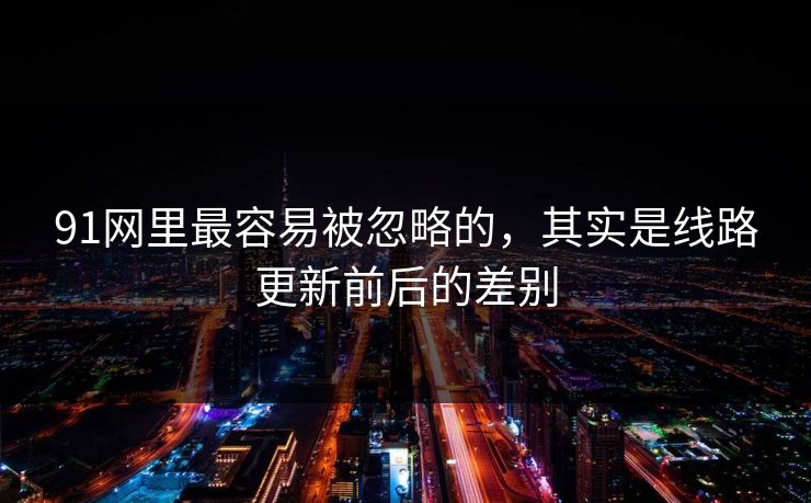 91网里最容易被忽略的，其实是线路更新前后的差别