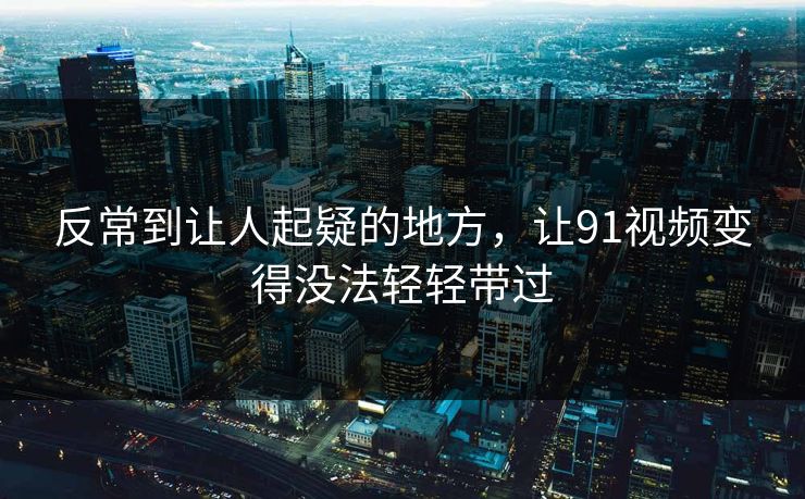 反常到让人起疑的地方，让91视频变得没法轻轻带过
