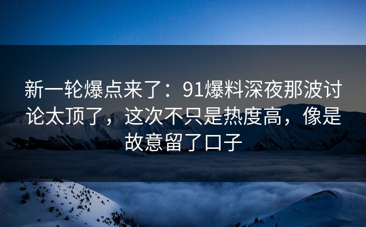 新一轮爆点来了：91爆料深夜那波讨论太顶了，这次不只是热度高，像是故意留了口子