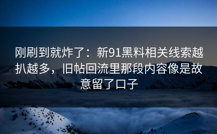 刚刷到就炸了：新91黑料相关线索越扒越多，旧帖回流里那段内容像是故意留了口子