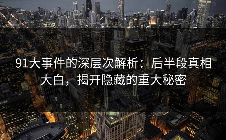 91大事件的深层次解析：后半段真相大白，揭开隐藏的重大秘密