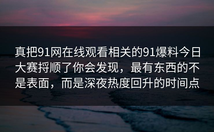 真把91网在线观看相关的91爆料今日大赛捋顺了你会发现，最有东西的不是表面，而是深夜热度回升的时间点