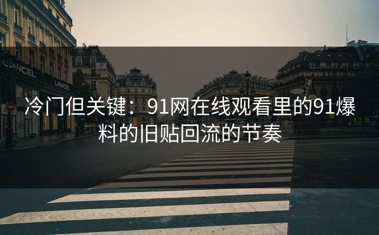 冷门但关键：91网在线观看里的91爆料的旧贴回流的节奏