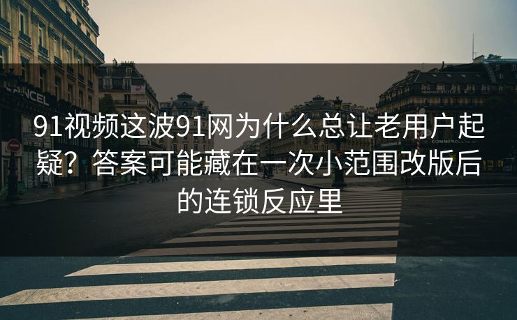 91视频这波91网为什么总让老用户起疑？答案可能藏在一次小范围改版后的连锁反应里