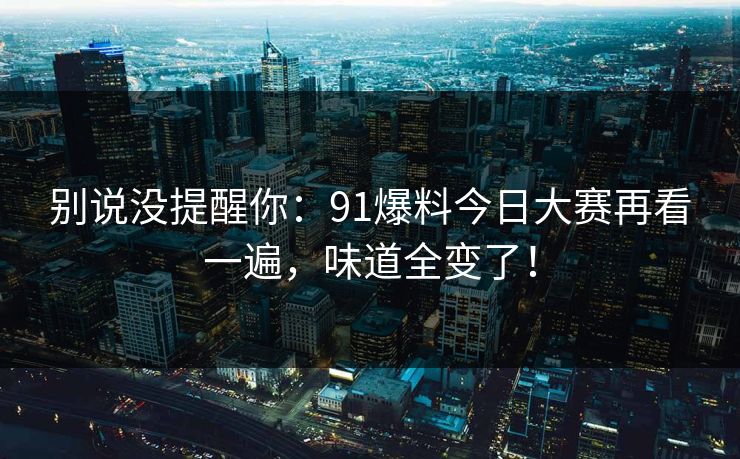 别说没提醒你：91爆料今日大赛再看一遍，味道全变了！