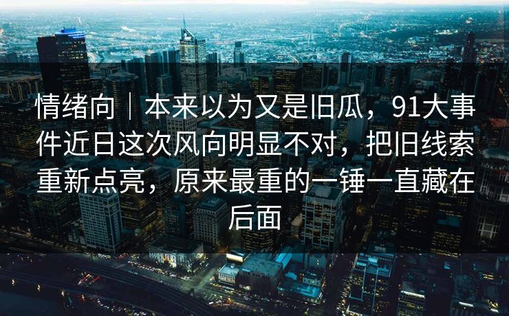 情绪向｜本来以为又是旧瓜，91大事件近日这次风向明显不对，把旧线索重新点亮，原来最重的一锤一直藏在后面