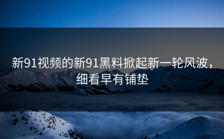 新91视频的新91黑料掀起新一轮风波，细看早有铺垫
