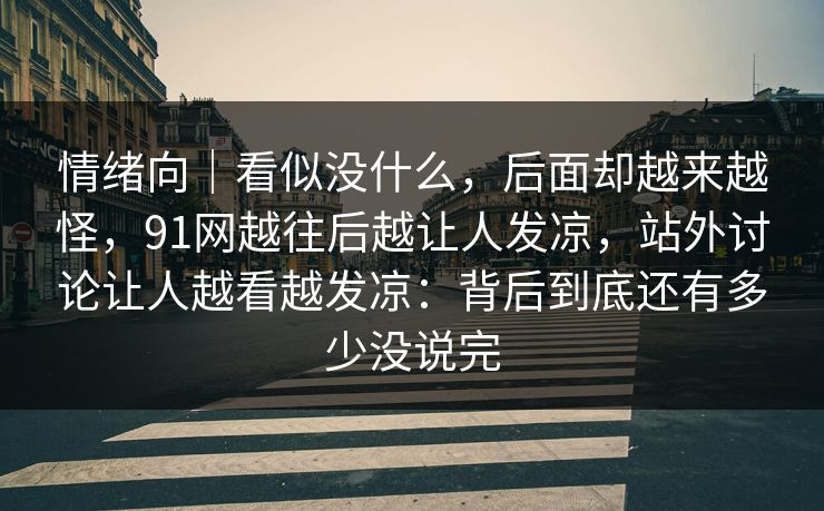 情绪向｜看似没什么，后面却越来越怪，91网越往后越让人发凉，站外讨论让人越看越发凉：背后到底还有多少没说完