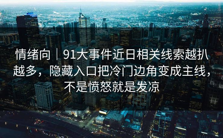 情绪向｜91大事件近日相关线索越扒越多，隐藏入口把冷门边角变成主线，不是愤怒就是发凉