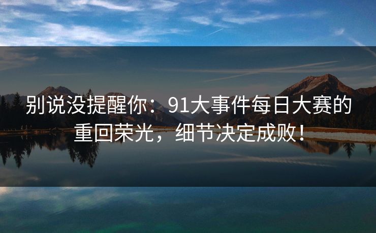 别说没提醒你：91大事件每日大赛的重回荣光，细节决定成败！