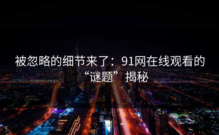 被忽略的细节来了：91网在线观看的“谜题”揭秘