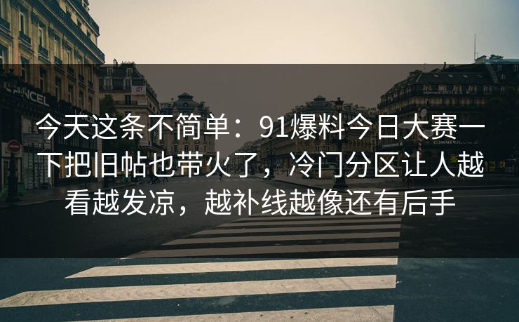 今天这条不简单：91爆料今日大赛一下把旧帖也带火了，冷门分区让人越看越发凉，越补线越像还有后手