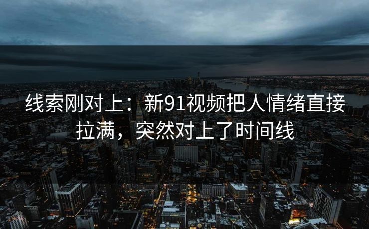 线索刚对上：新91视频把人情绪直接拉满，突然对上了时间线