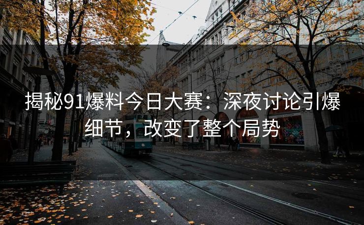 揭秘91爆料今日大赛：深夜讨论引爆细节，改变了整个局势