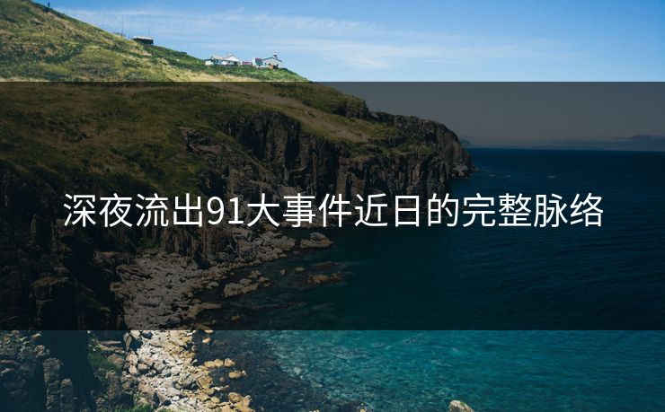 深夜流出91大事件近日的完整脉络