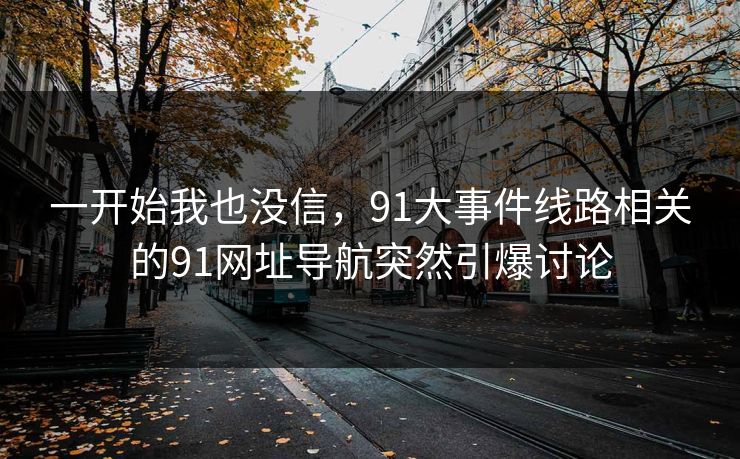 一开始我也没信，91大事件线路相关的91网址导航突然引爆讨论