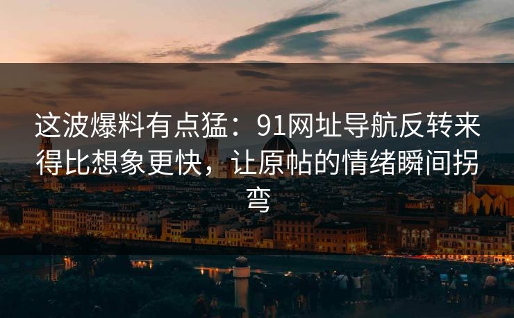 这波爆料有点猛：91网址导航反转来得比想象更快，让原帖的情绪瞬间拐弯