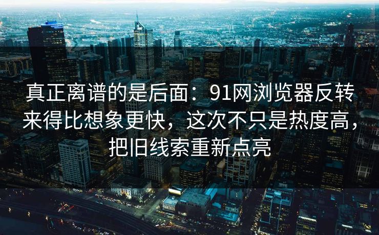 真正离谱的是后面：91网浏览器反转来得比想象更快，这次不只是热度高，把旧线索重新点亮