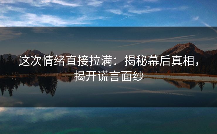 这次情绪直接拉满：揭秘幕后真相，揭开谎言面纱