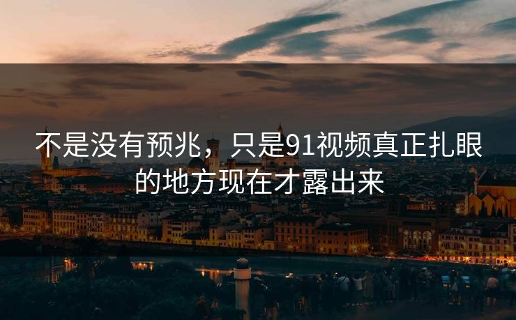 不是没有预兆，只是91视频真正扎眼的地方现在才露出来