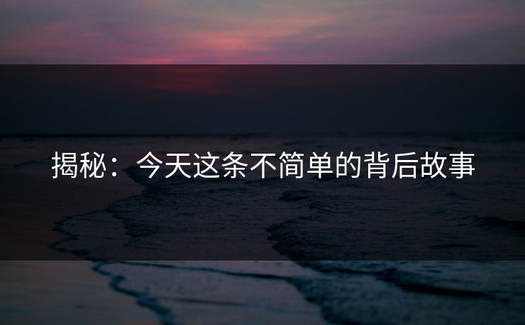揭秘：今天这条不简单的背后故事