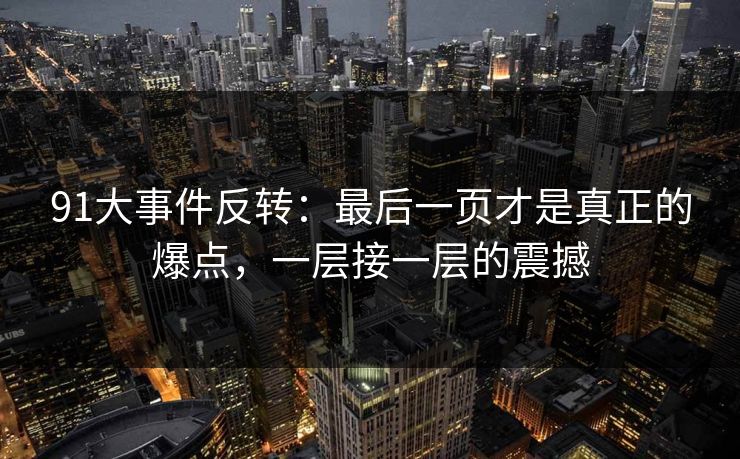 91大事件反转：最后一页才是真正的爆点，一层接一层的震撼