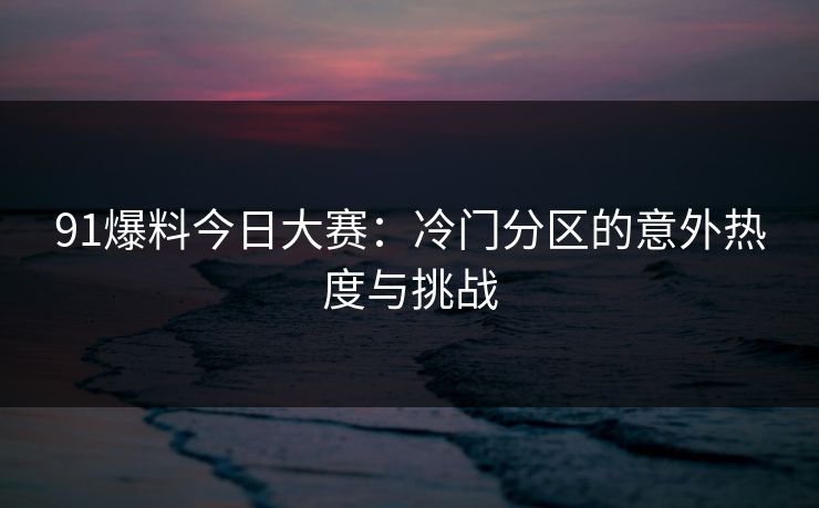 91爆料今日大赛：冷门分区的意外热度与挑战