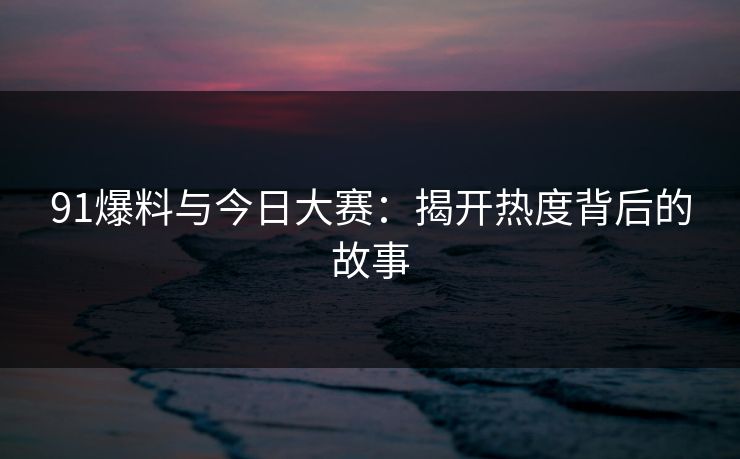 91爆料与今日大赛：揭开热度背后的故事