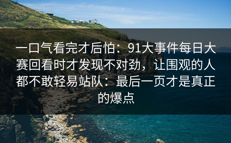 一口气看完才后怕：91大事件每日大赛回看时才发现不对劲，让围观的人都不敢轻易站队：最后一页才是真正的爆点