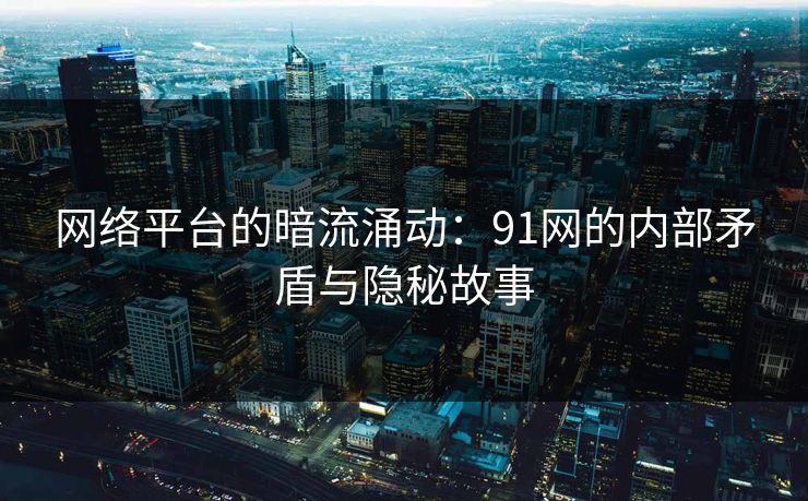 网络平台的暗流涌动：91网的内部矛盾与隐秘故事