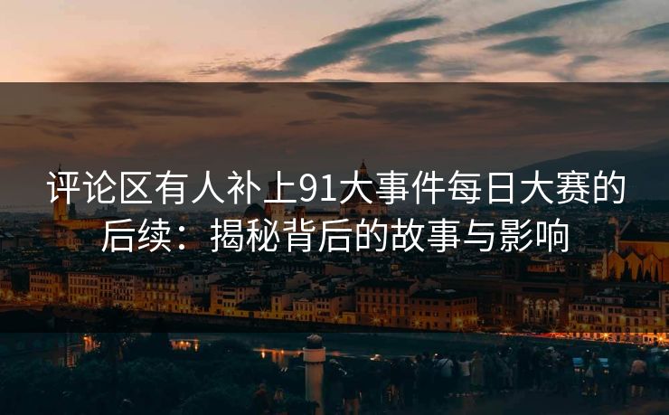 评论区有人补上91大事件每日大赛的后续：揭秘背后的故事与影响