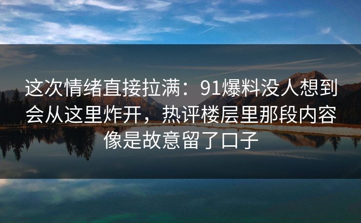 这次情绪直接拉满：91爆料没人想到会从这里炸开，热评楼层里那段内容像是故意留了口子