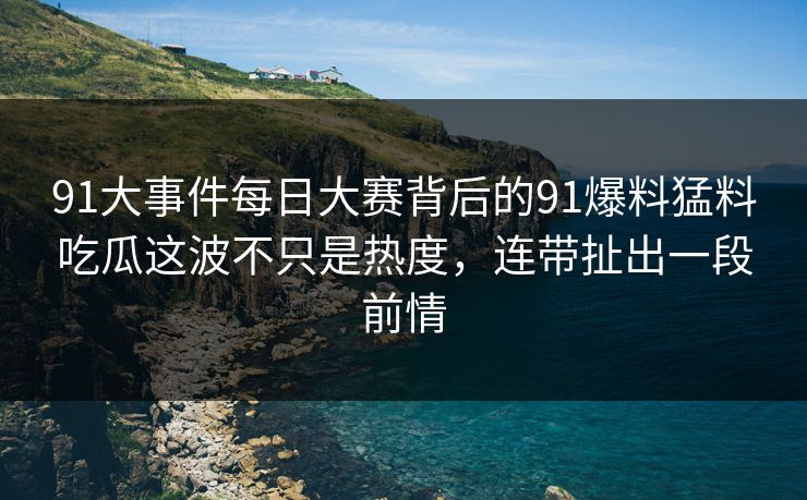 91大事件每日大赛背后的91爆料猛料吃瓜这波不只是热度，连带扯出一段前情