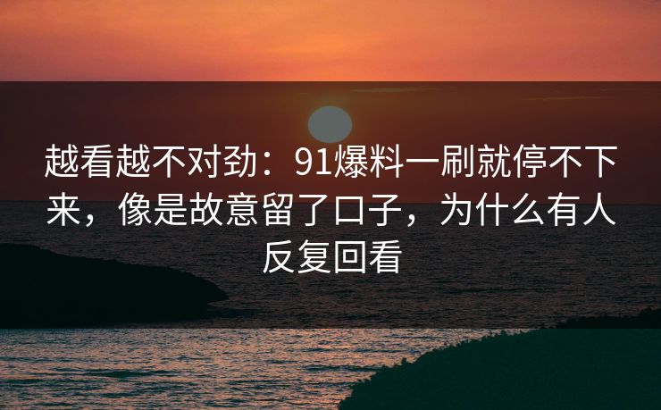 越看越不对劲：91爆料一刷就停不下来，像是故意留了口子，为什么有人反复回看