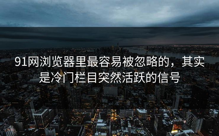 91网浏览器里最容易被忽略的，其实是冷门栏目突然活跃的信号