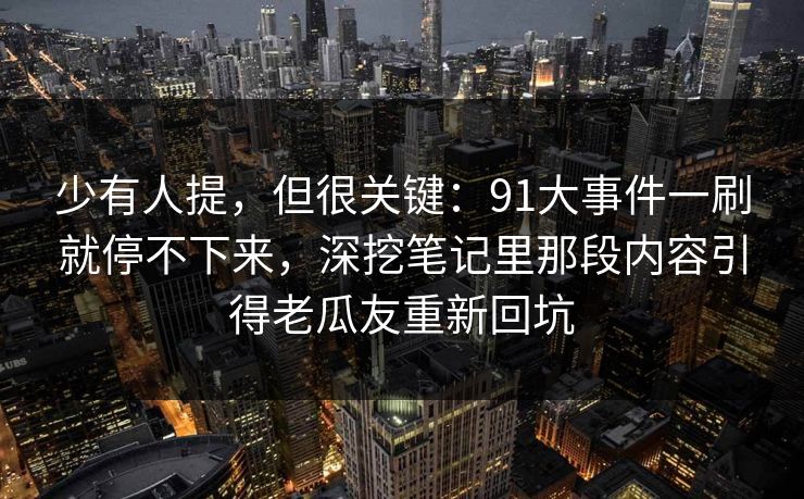 少有人提，但很关键：91大事件一刷就停不下来，深挖笔记里那段内容引得老瓜友重新回坑