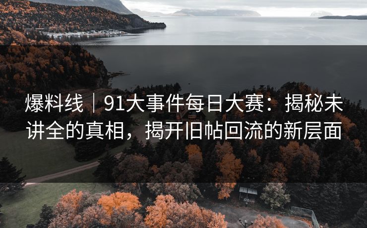 爆料线|91大事件每日大赛:揭秘未讲全的真相,揭开旧帖回流的新层面 爆料线|91大事件每日大赛:揭秘未讲全的真相,揭开旧帖回流的新层面